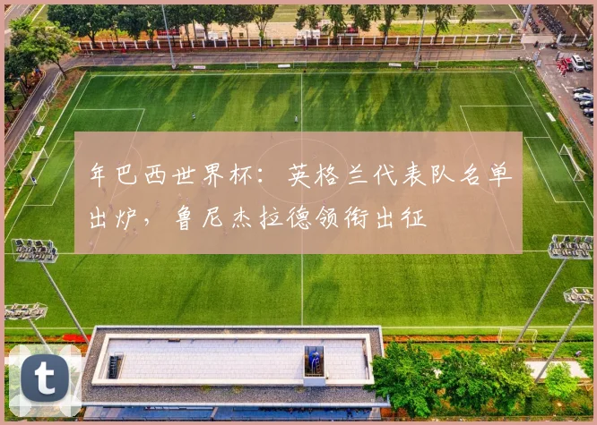 年巴西世界杯：英格兰代表队名单出炉，鲁尼杰拉德领衔出征