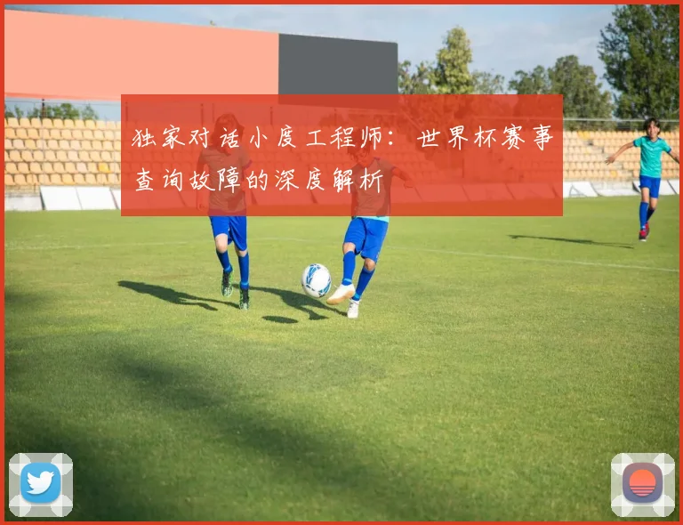 独家对话小度工程师：世界杯赛事查询故障的深度解析