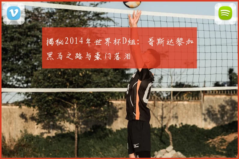 揭秘2014年世界杯D组:哥斯达黎加黑马之路与豪门落泪