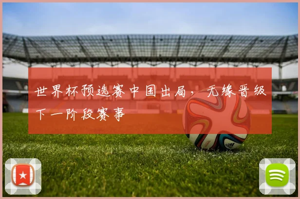 世界杯预选赛中国出局,无缘晋级下一阶段赛事