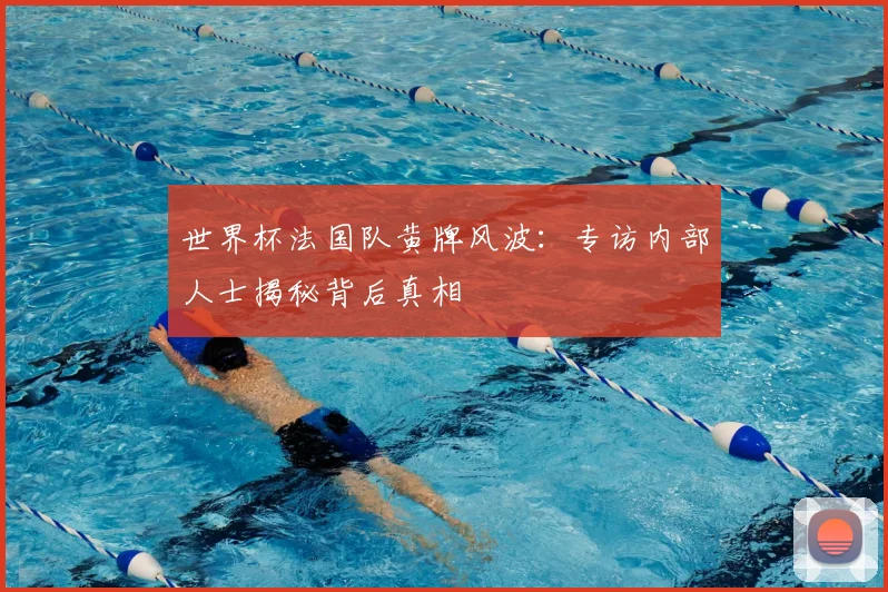 世界杯法国队黄牌风波：专访内部人士揭秘背后真相