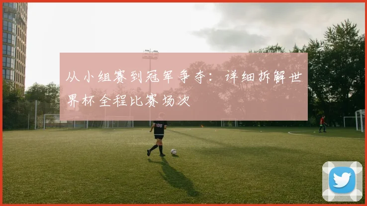 从小组赛到冠军争夺：详细拆解世界杯全程比赛场次