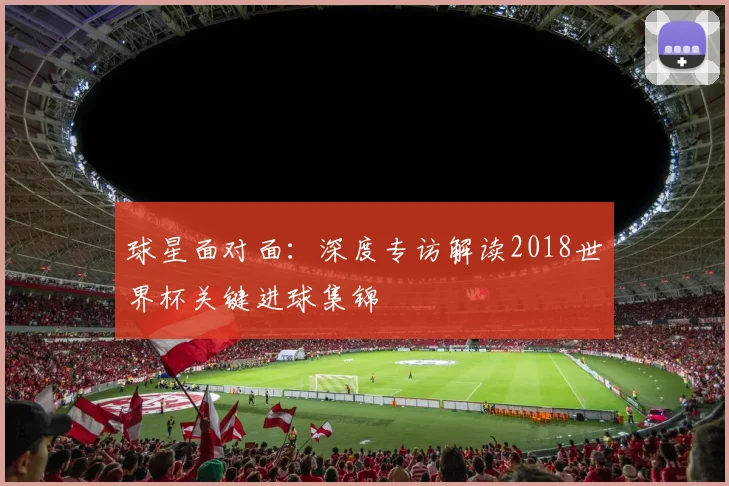 球星面对面：深度专访解读2018世界杯关键进球集锦