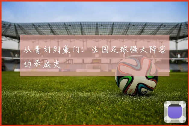 从青训到豪门：法国足球强大阵容的养成史