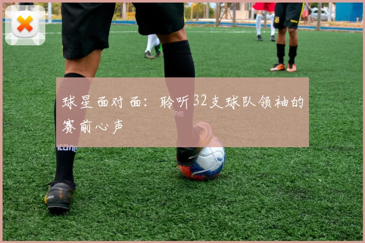 球星面对面：聆听32支球队领袖的赛前心声