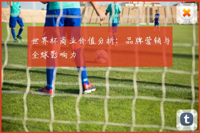 世界杯商业价值分析：品牌营销与全球影响力
