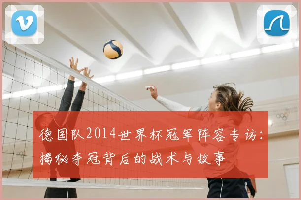 德国队2014世界杯冠军阵容专访：揭秘夺冠背后的战术与故事