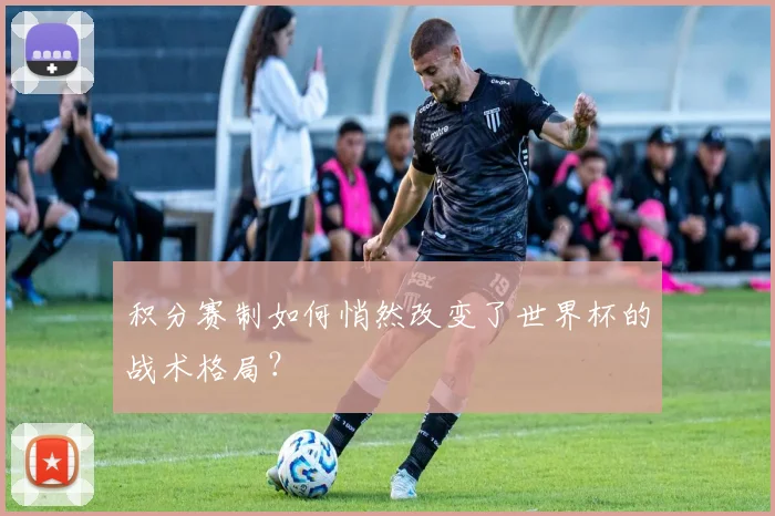 积分赛制如何悄然改变了世界杯的战术格局？