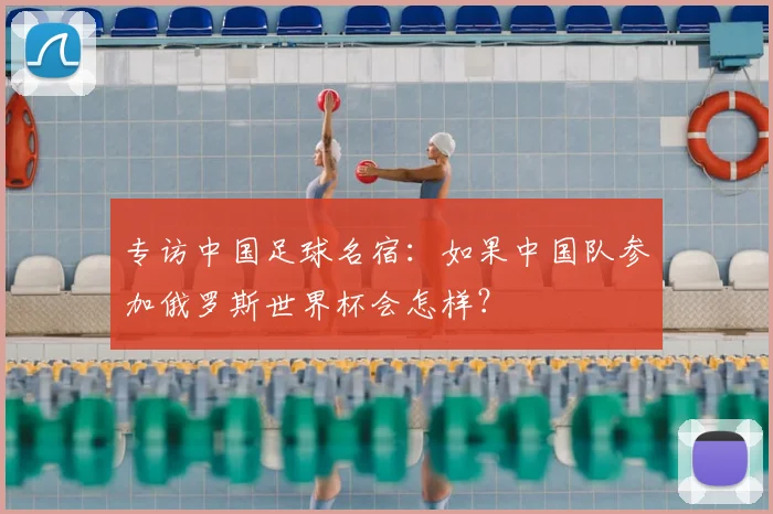 专访中国足球名宿：如果中国队参加俄罗斯世界杯会怎样？