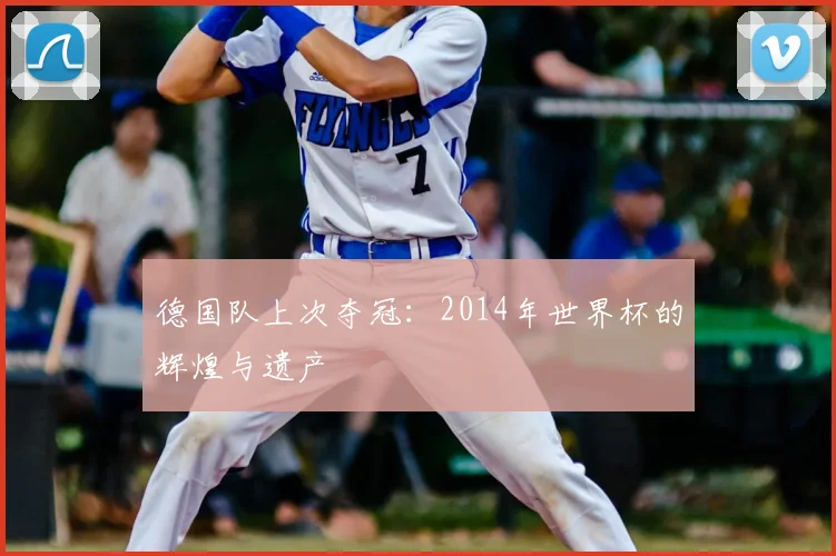 德国队上次夺冠：2014年世界杯的辉煌与遗产