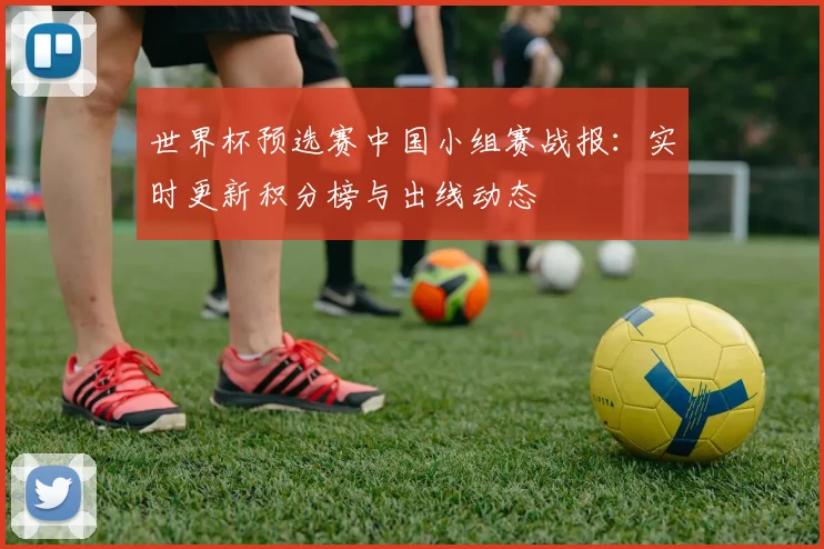 世界杯预选赛中国小组赛战报：实时更新积分榜与出线动态