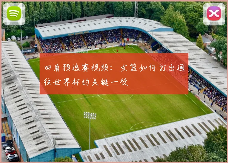 回看预选赛视频：女篮如何打出通往世界杯的关键一役