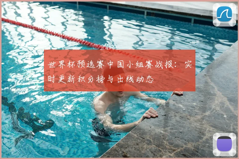 世界杯预选赛中国小组赛战报：实时更新积分榜与出线动态