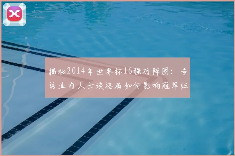 揭秘2014年世界杯16强对阵图:专访业内人士谈格局如何影响冠军归属