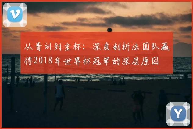 从青训到金杯：深度剖析法国队赢得2018年世界杯冠军的深层原因