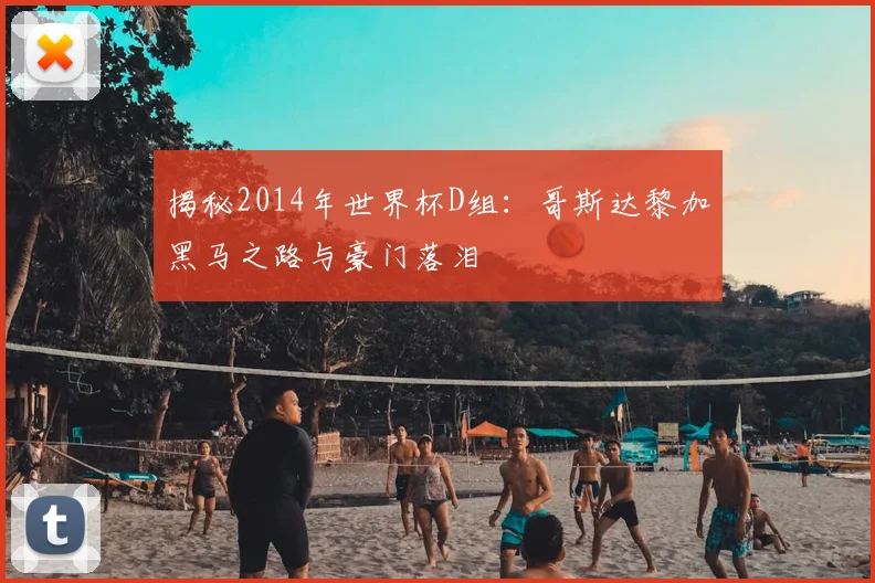 揭秘2014年世界杯D组:哥斯达黎加黑马之路与豪门落泪