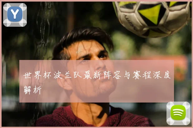 世界杯波兰队最新阵容与赛程深度解析