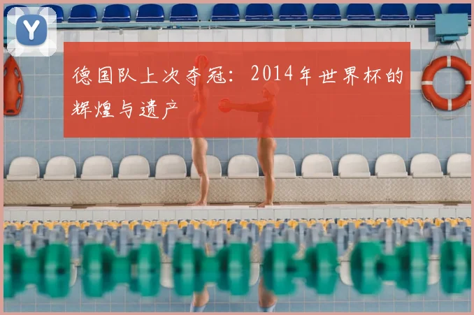 德国队上次夺冠：2014年世界杯的辉煌与遗产