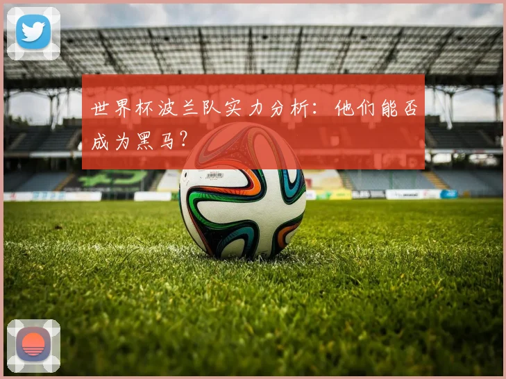 世界杯波兰队实力分析：他们能否成为黑马？