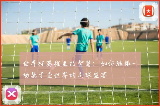 世界杯赛程里的智慧：如何编排一场属于全世界的足球盛宴
