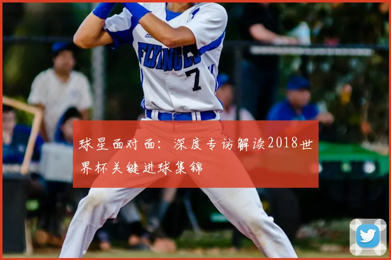 球星面对面：深度专访解读2018世界杯关键进球集锦