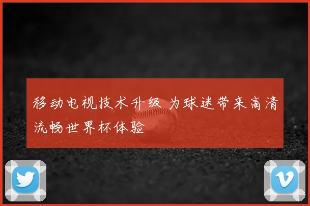 移动电视技术升级 为球迷带来高清流畅世界杯体验