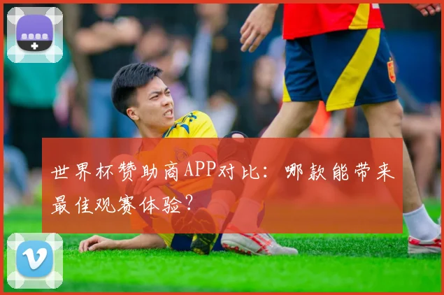 世界杯赞助商APP对比:哪款能带来最佳观赛体验?