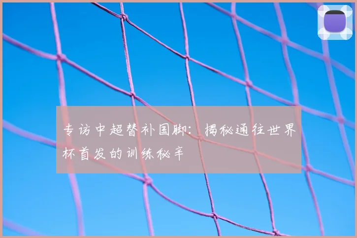 专访中超替补国脚:揭秘通往世界杯首发的训练秘辛