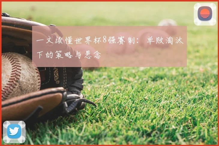 一文读懂世界杯8强赛制：单败淘汰下的策略与悬念