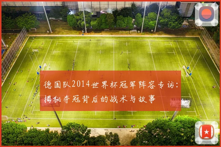 德国队2014世界杯冠军阵容专访：揭秘夺冠背后的战术与故事