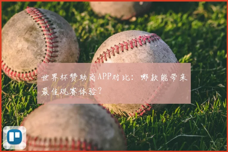 世界杯赞助商APP对比:哪款能带来最佳观赛体验?