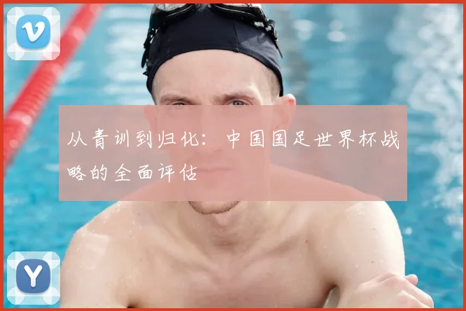 从青训到归化：中国国足世界杯战略的全面评估