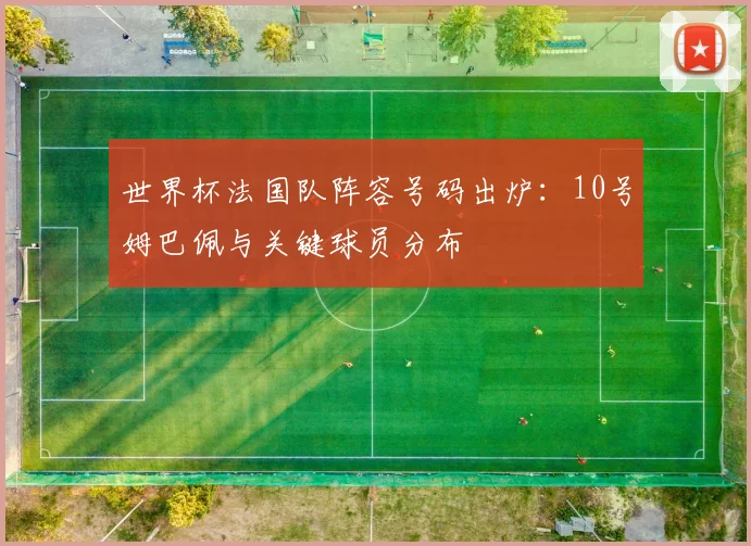 世界杯法国队阵容号码出炉：10号姆巴佩与关键球员分布