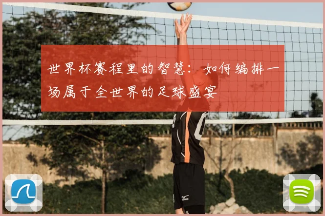 世界杯赛程里的智慧:如何编排一场属于全世界的足球盛宴