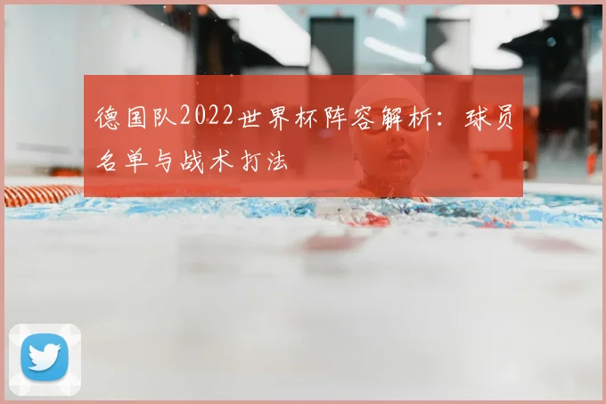 德国队2022世界杯阵容解析：球员名单与战术打法